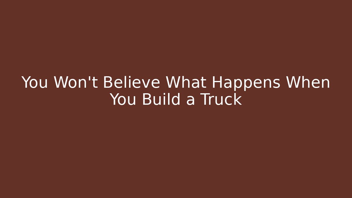 You Won't Believe What Happens When You Build a Truck