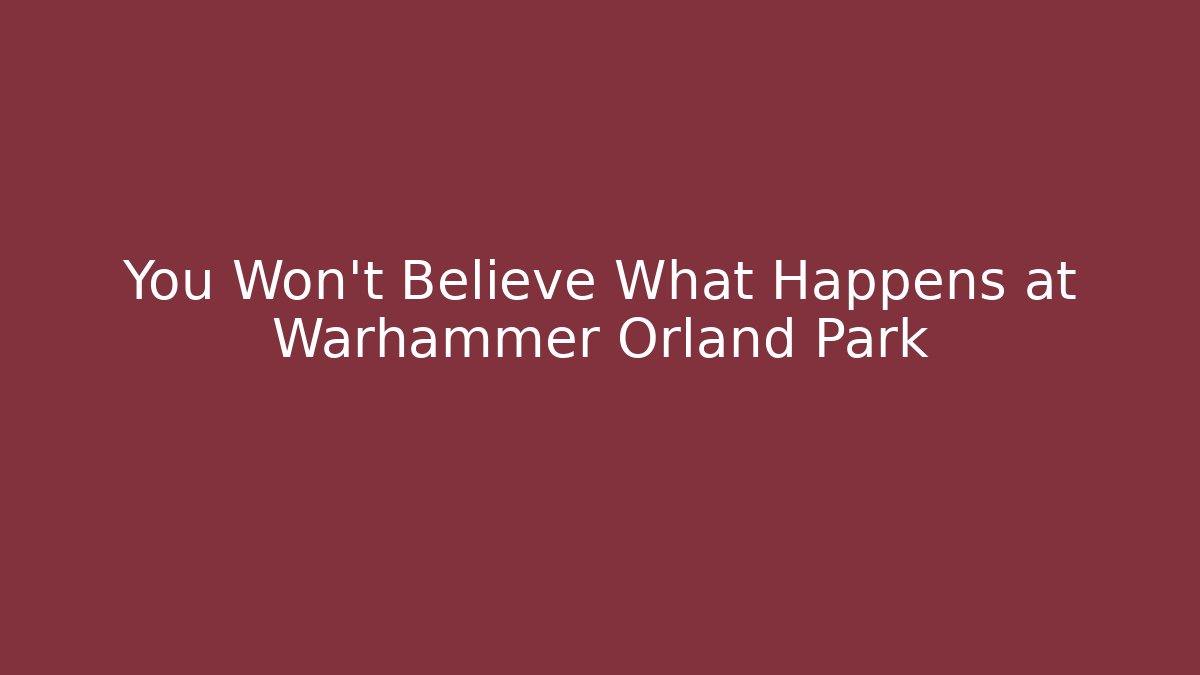 You Won't Believe What Happens at Warhammer Orland Park