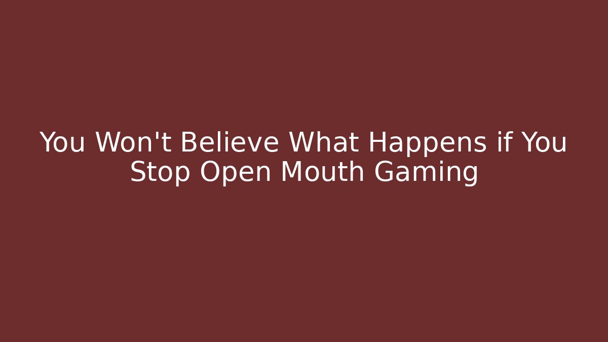 You Won't Believe What Happens if You Stop Open Mouth Gaming