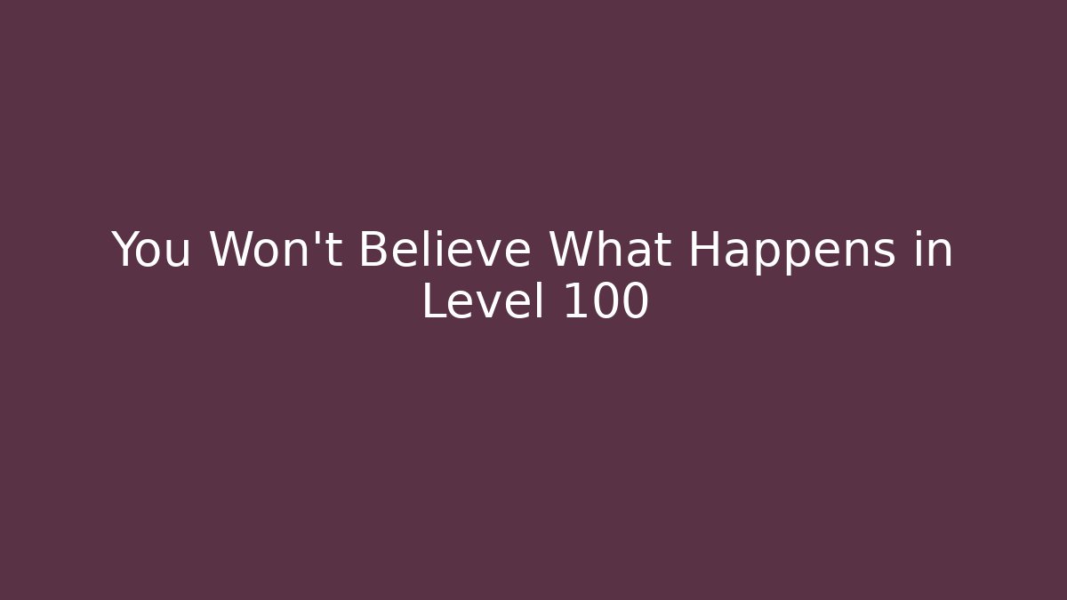 You Won't Believe What Happens in Level 100