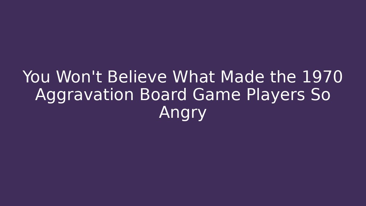 You Won't Believe What Made the 1970 Aggravation Board Game Players So Angry