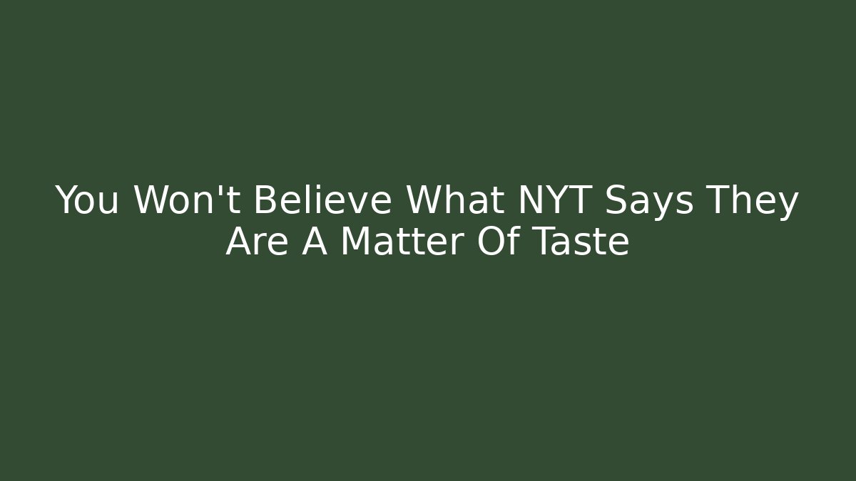 You Won't Believe What NYT Says They Are A Matter Of Taste