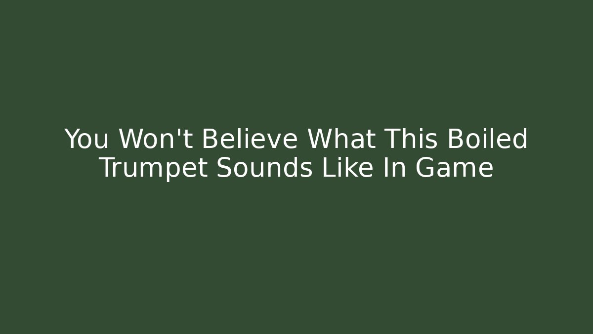 You Won't Believe What This Boiled Trumpet Sounds Like In Game