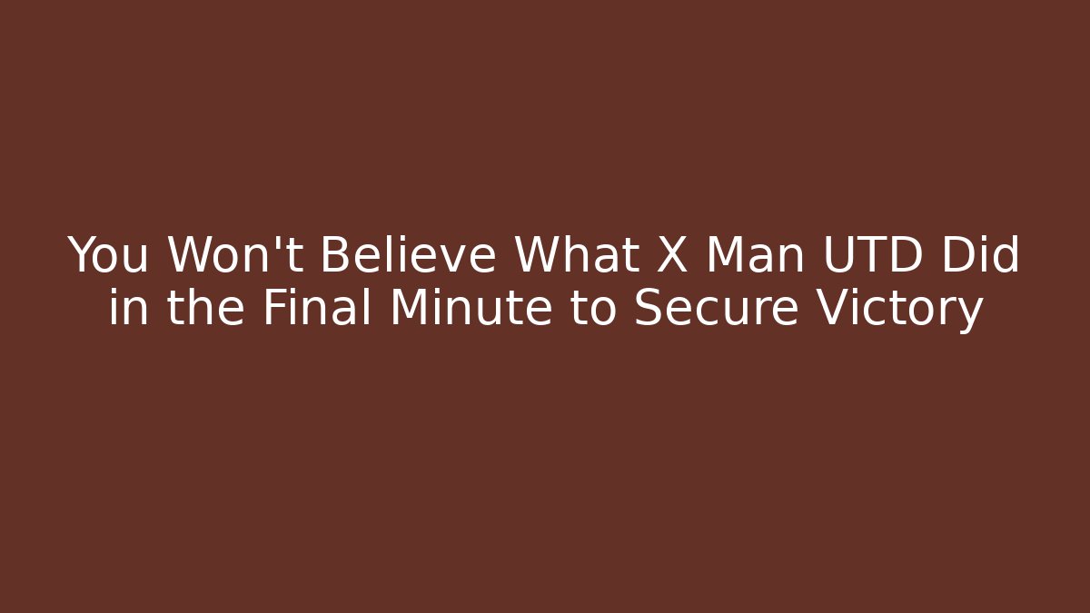 You Won't Believe What X Man UTD Did in the Final Minute to Secure Victory