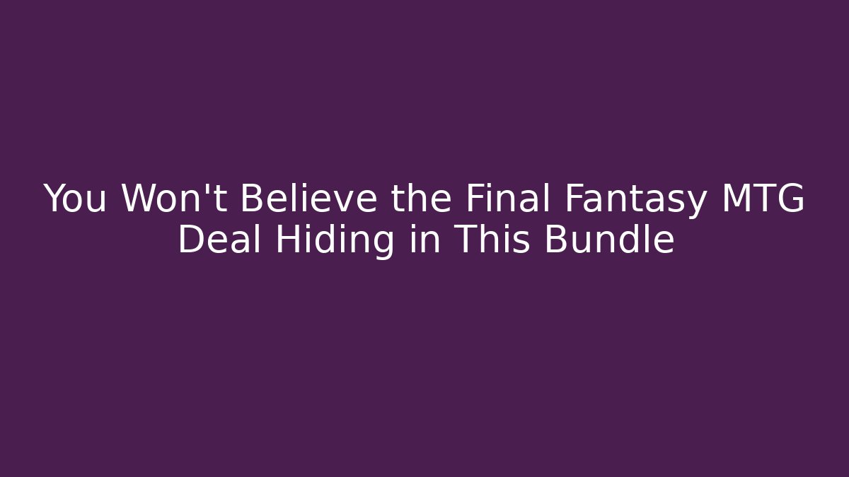 You Won't Believe the Final Fantasy MTG Deal Hiding in This Bundle