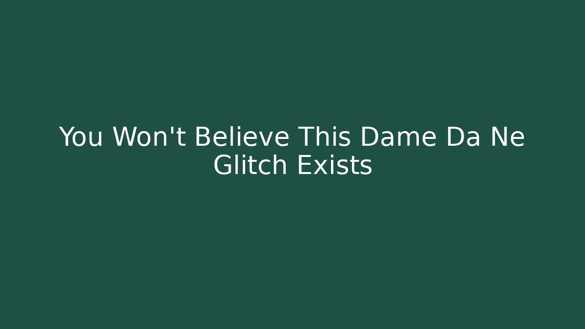 You Won’t Believe This Dame Da Ne Glitch Exists