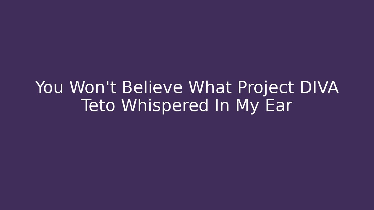 You Won’t Believe What Project DIVA Teto Whispered In My Ear
