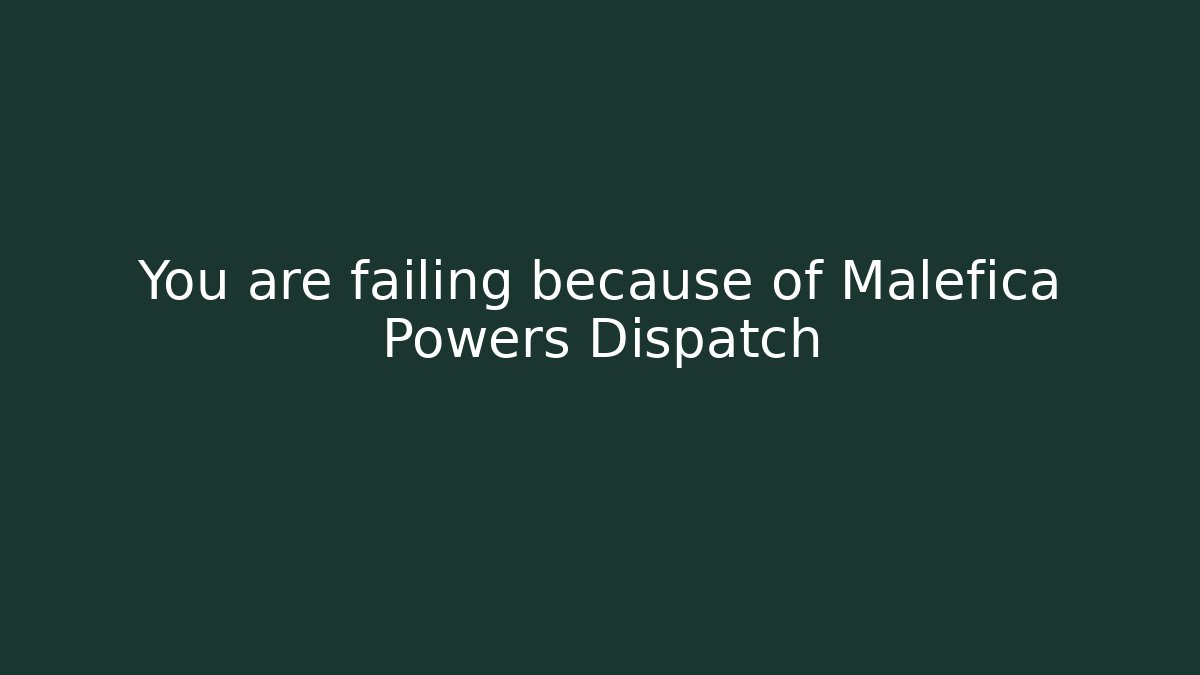 You are failing because of Malefica Powers Dispatch