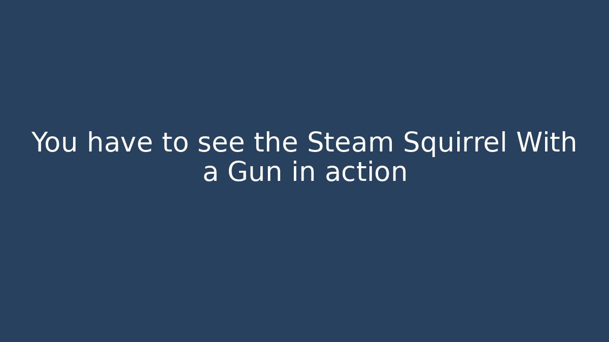 You have to see the Steam Squirrel With a Gun in action