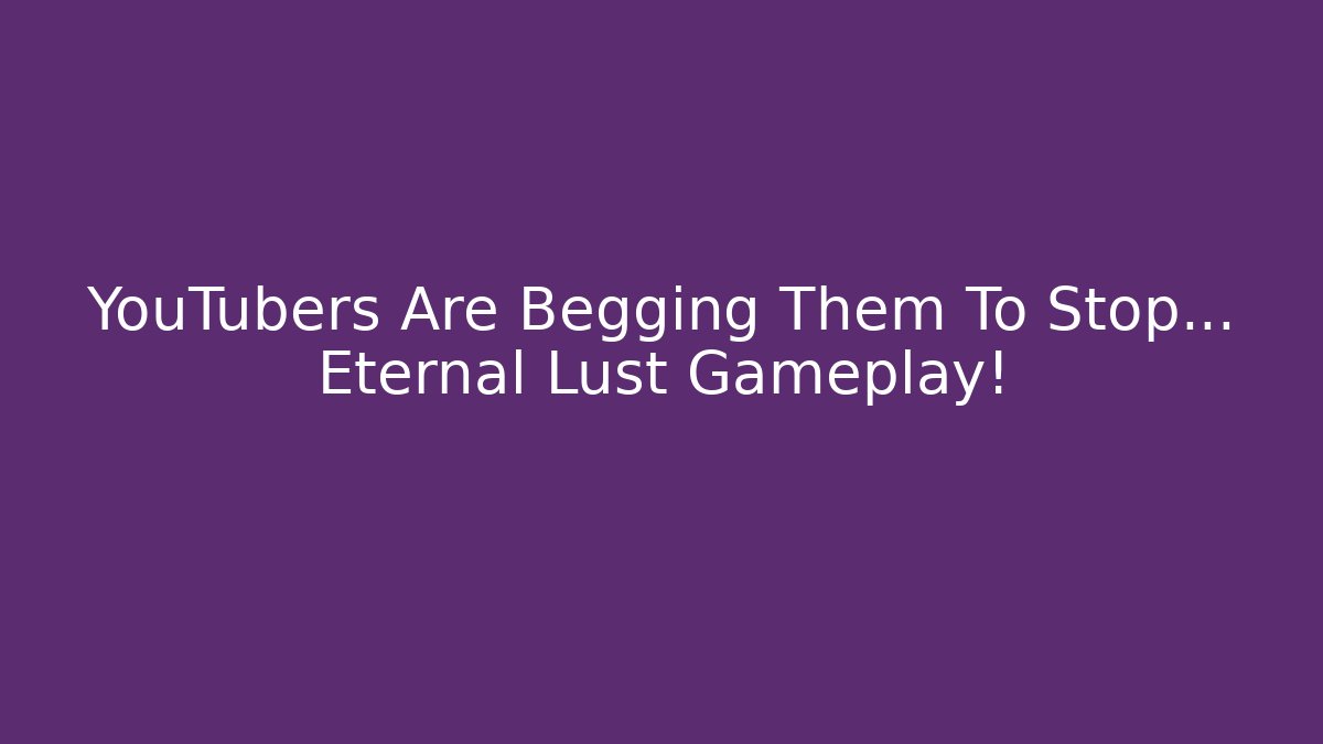 YouTubers Are Begging Them To Stop... Eternal Lust Gameplay! - Felix Cat Insurance