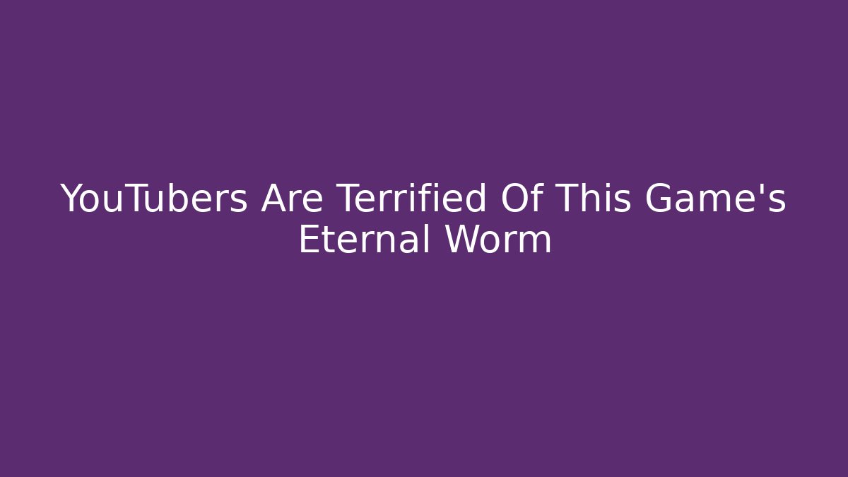 YouTubers Are Terrified Of This Game's Eternal Worm