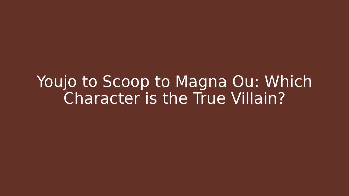 Youjo to Scoop to Magna Ou: Which Character is the True Villain?