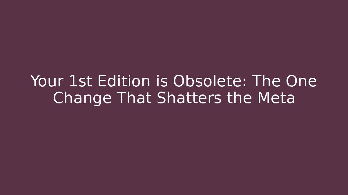 Your 1st Edition is Obsolete: The One Change That Shatters the Meta