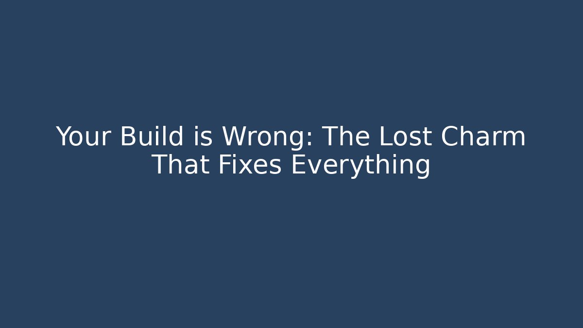Your Build is Wrong: The Lost Charm That Fixes Everything