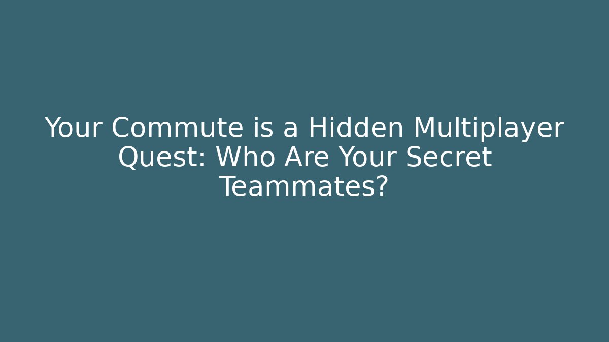 Your Commute is a Hidden Multiplayer Quest: Who Are Your Secret Teammates?