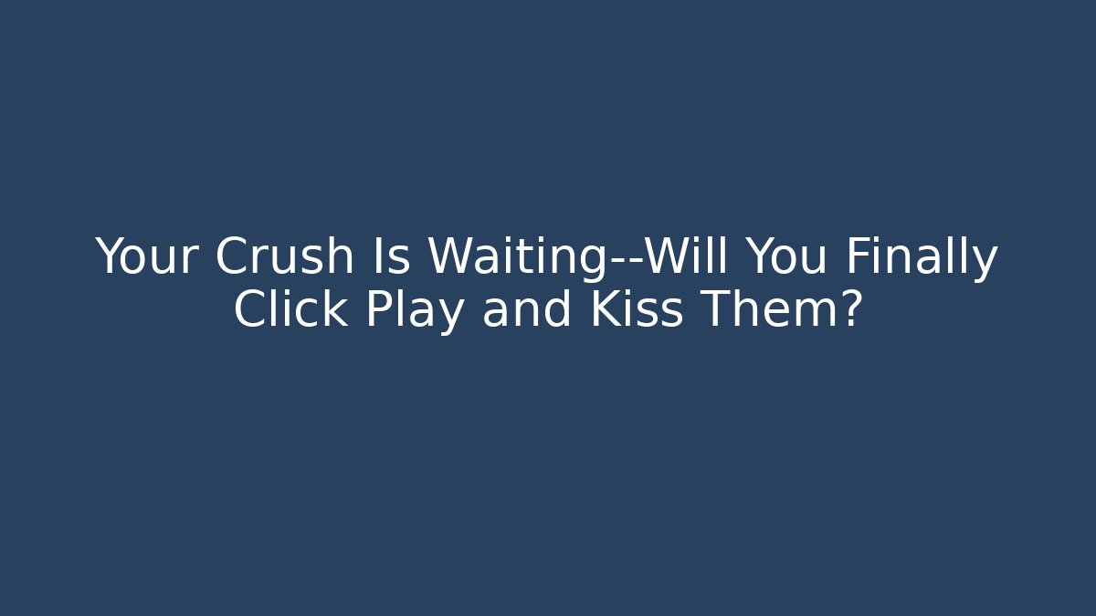 Your Crush Is Waiting—Will You Finally Click Play and Kiss Them?