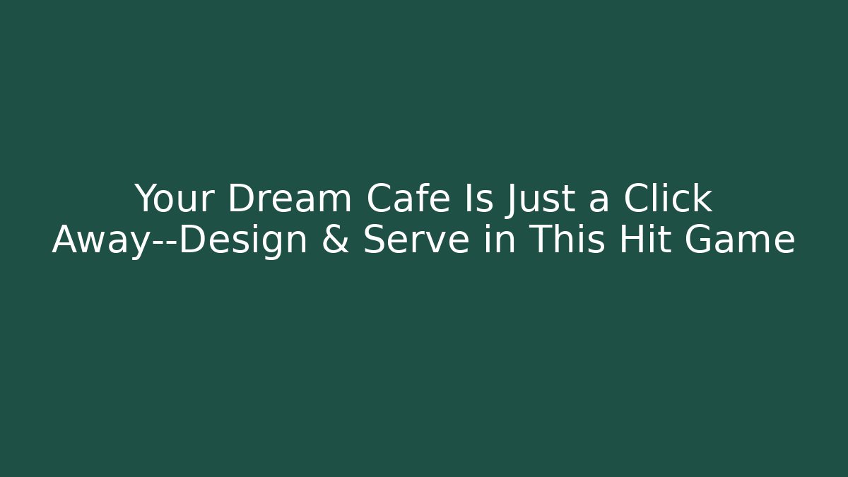 Your Dream Café Is Just a Click Away—Design & Serve in This Hit Game