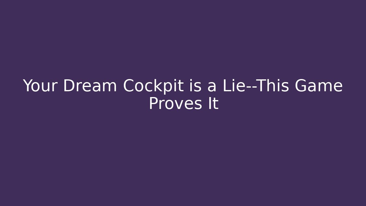 Your Dream Cockpit is a Lie—This Game Proves It