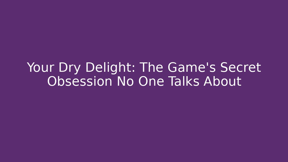 Your Dry Delight: The Game’s Secret Obsession No One Talks About