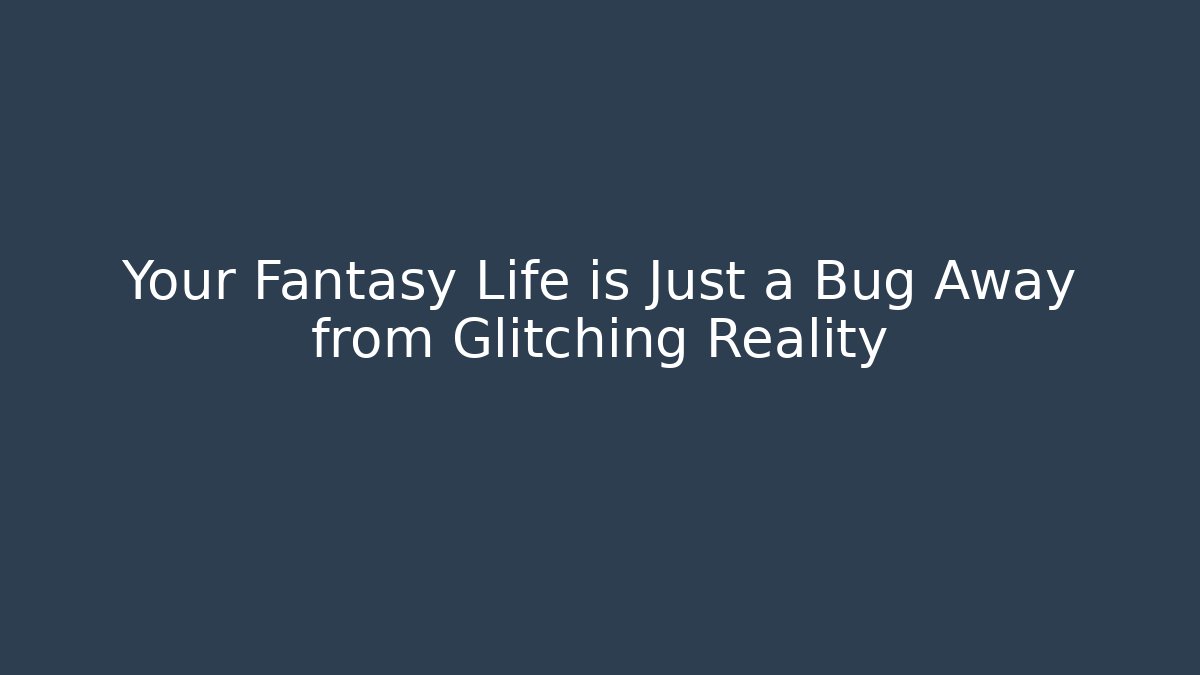 Your Fantasy Life is Just a Bug Away from Glitching Reality