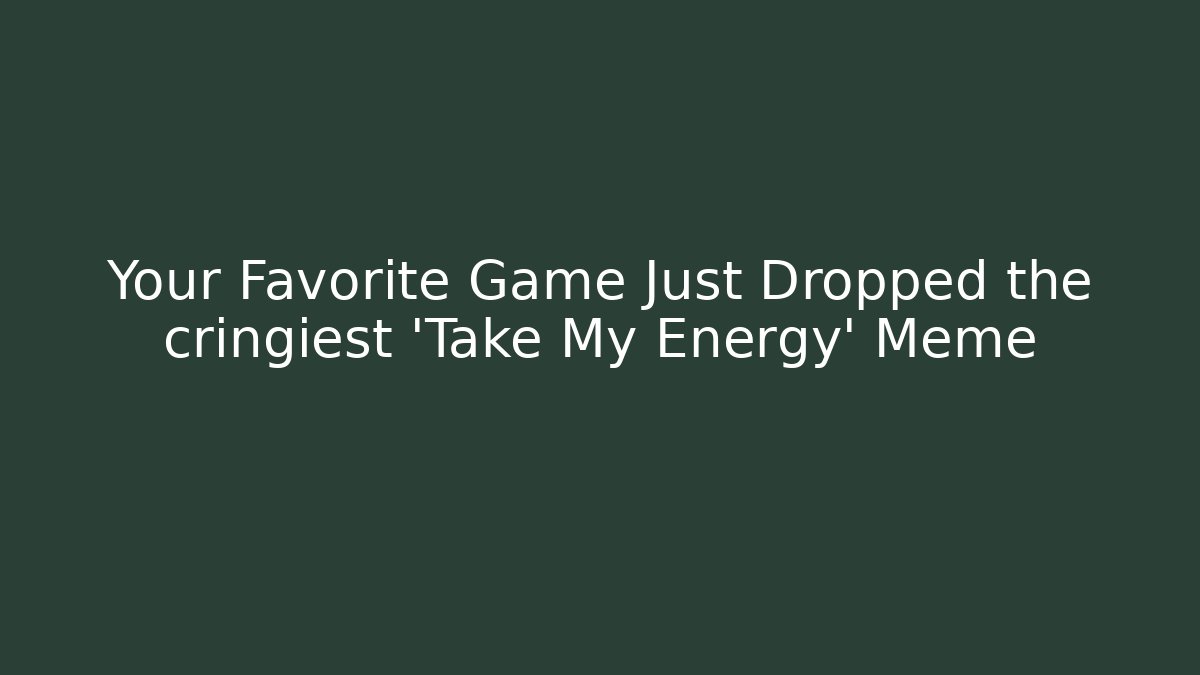 Your Favorite Game Just Dropped the cringiest 'Take My Energy' Meme