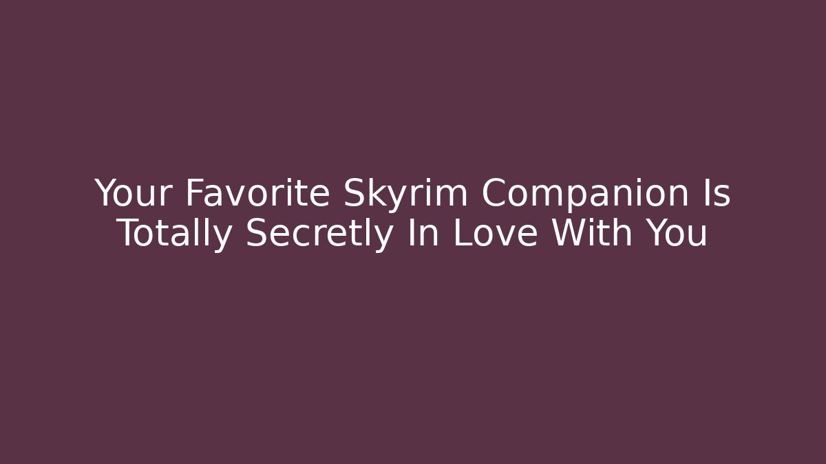 Your Favorite Skyrim Companion Is Totally Secretly In Love With You