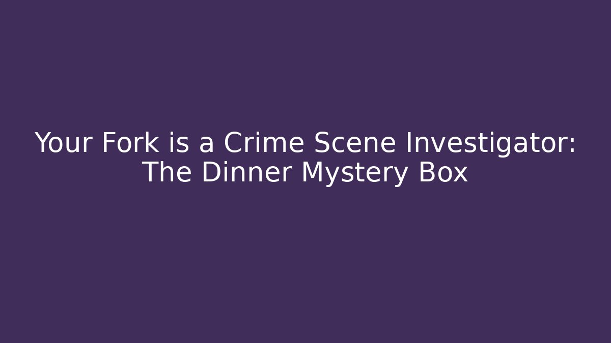 Your Fork is a Crime Scene Investigator: The Dinner Mystery Box