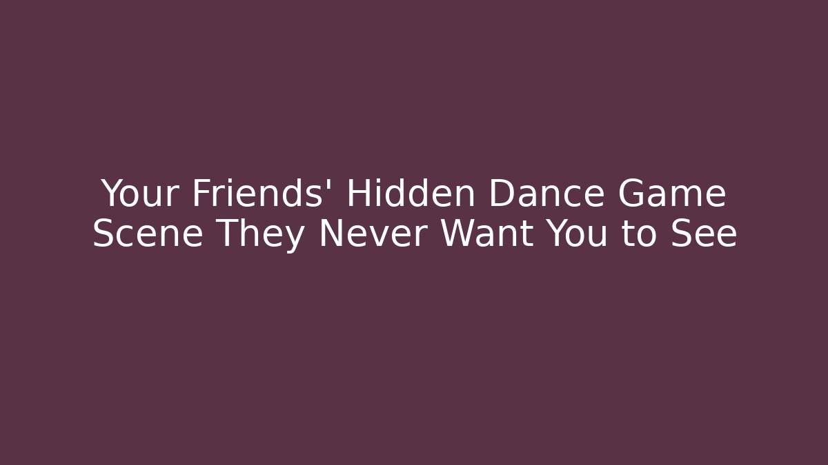 Your Friends' Hidden Dance Game Scene They Never Want You to See
