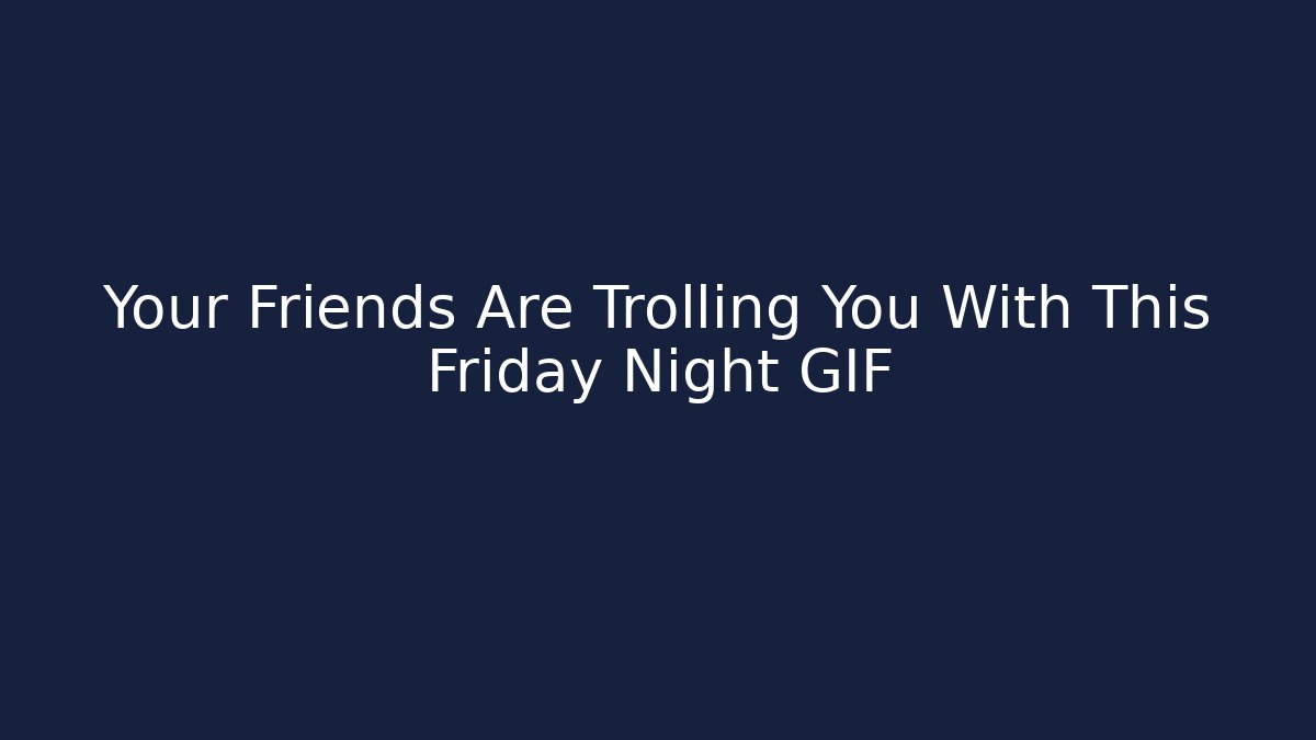 Your Friends Are Trolling You With This Friday Night GIF