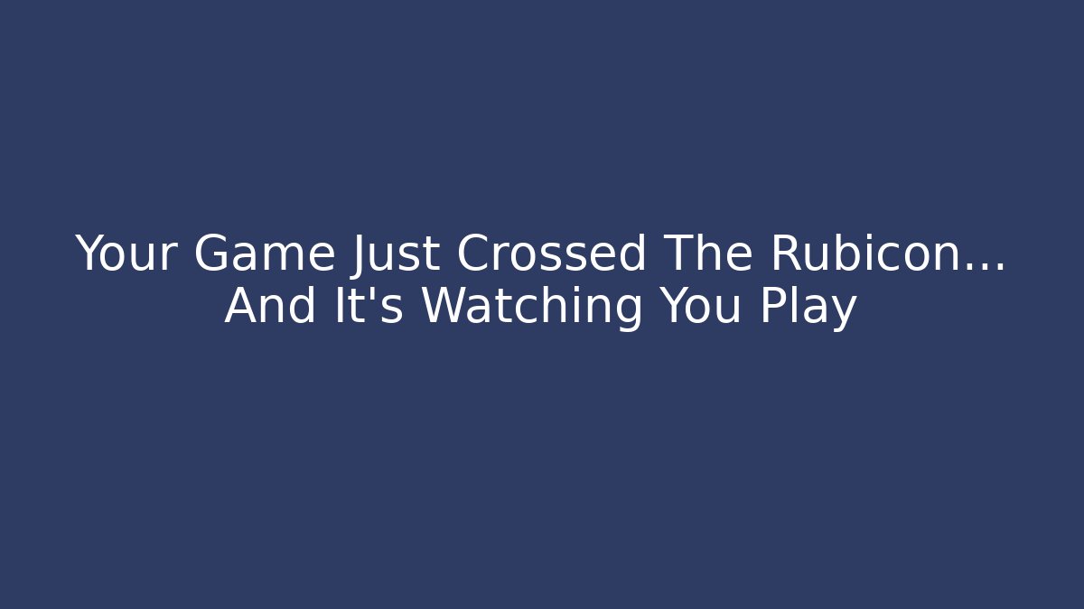 Your Game Just Crossed The Rubicon... And It's Watching You Play