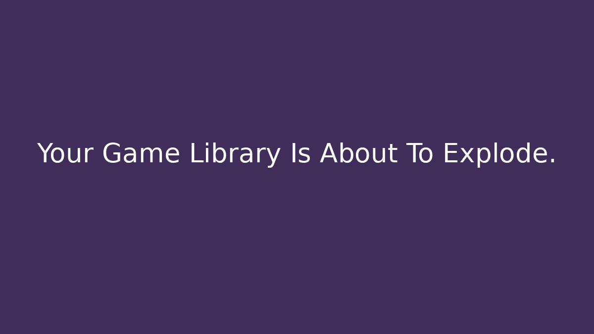 Your Game Library Is About To Explode.