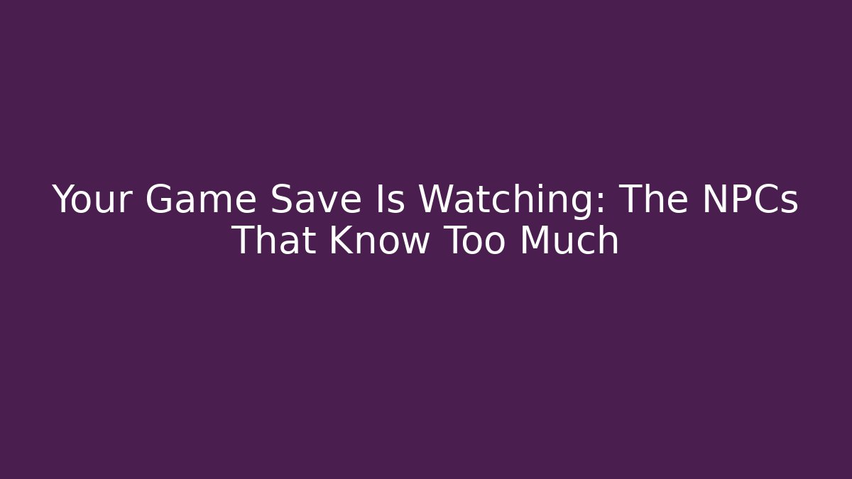 Your Game Save Is Watching: The NPCs That Know Too Much