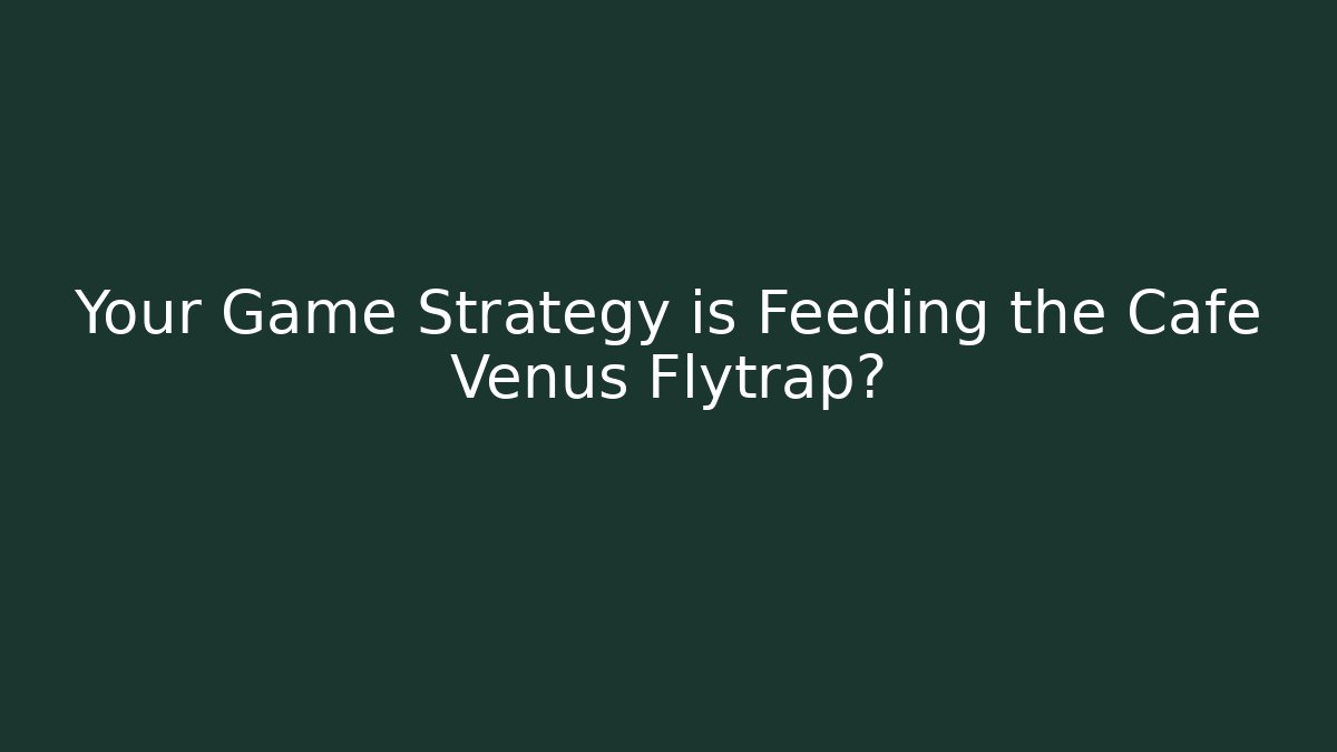 Your Game Strategy is Feeding the Cafe Venus Flytrap?