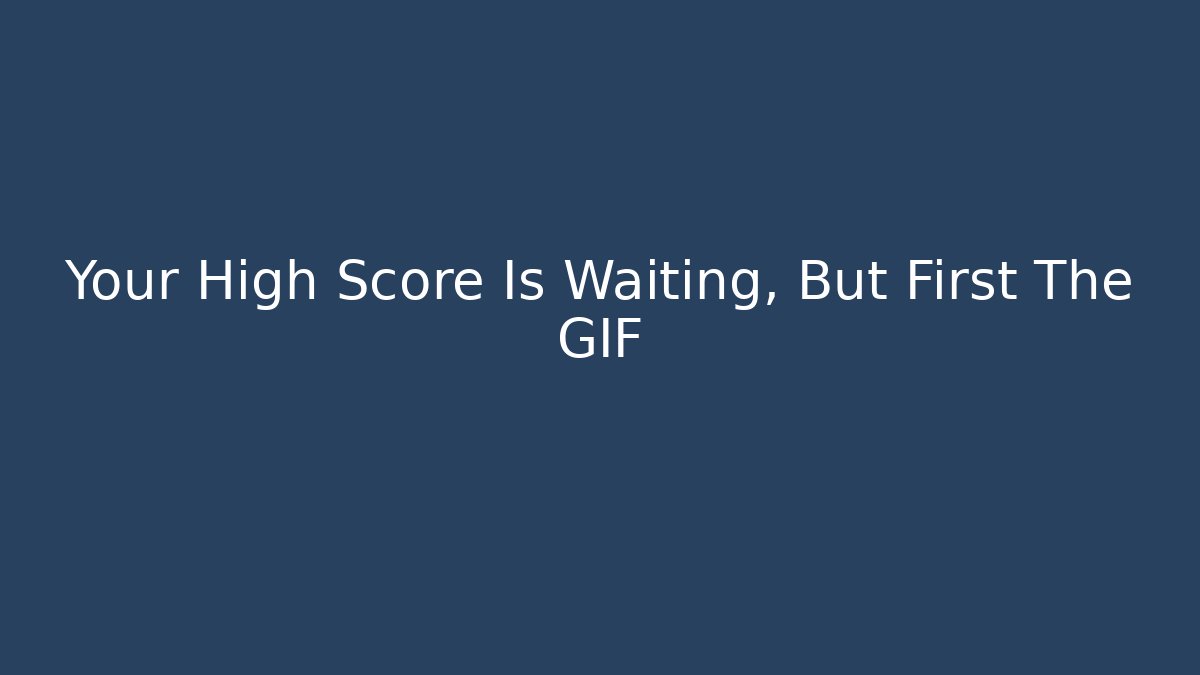 Your High Score Is Waiting, But First The GIF