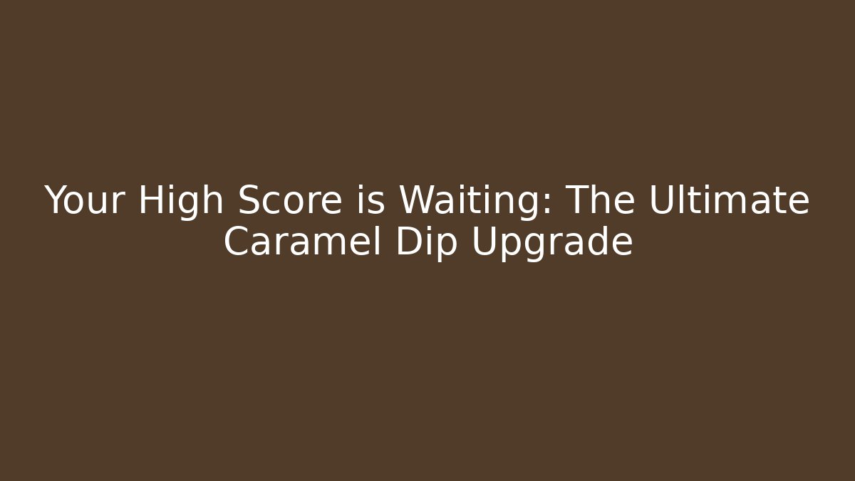Your High Score is Waiting: The Ultimate Caramel Dip Upgrade