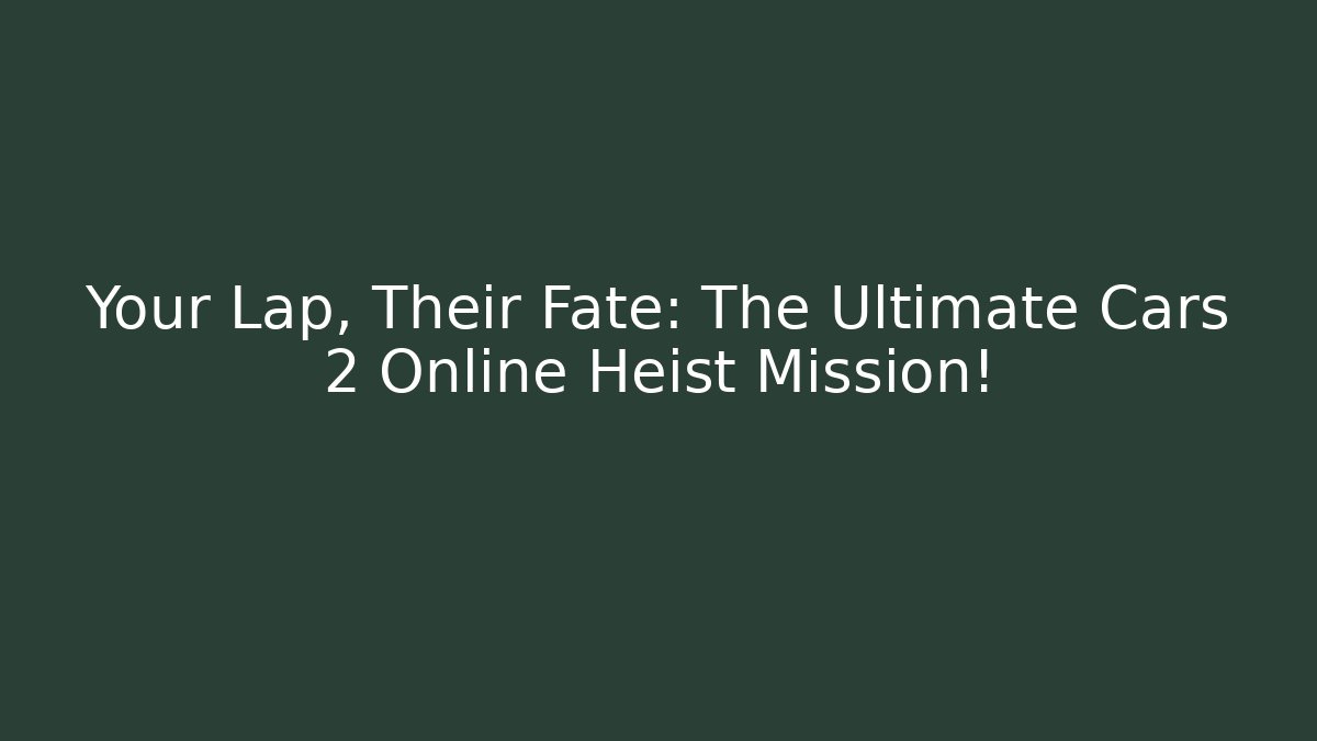 Your Lap, Their Fate: The Ultimate Cars 2 Online Heist Mission!