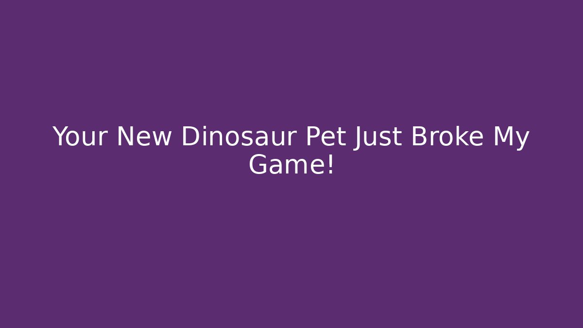 Your New Dinosaur Pet Just Broke My Game!