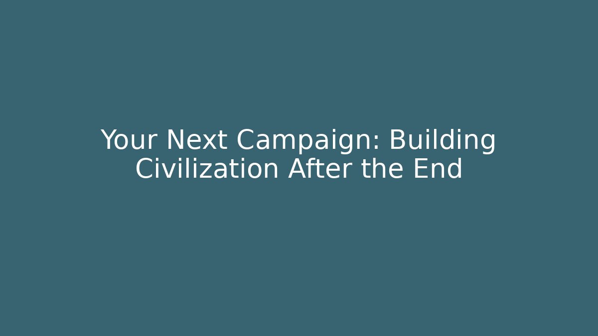 Your Next Campaign: Building Civilization After the End