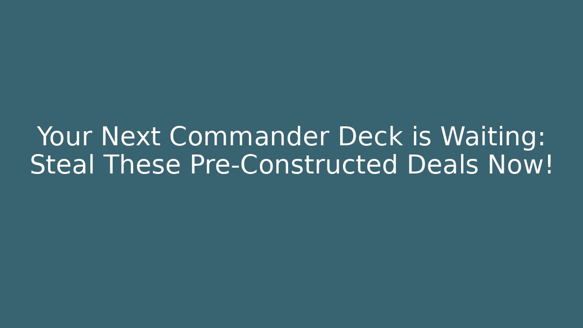 Your Next Commander Deck is Waiting: Steal These Pre-Constructed Deals Now!