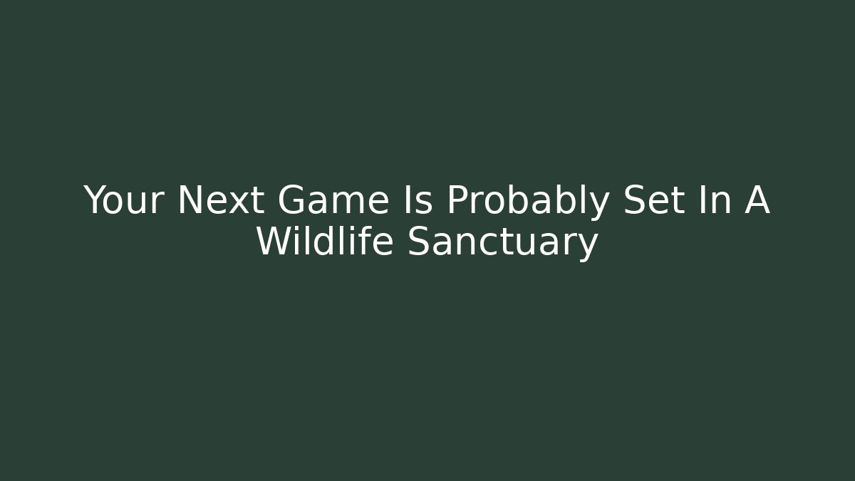 Your Next Game Is Probably Set In A Wildlife Sanctuary
