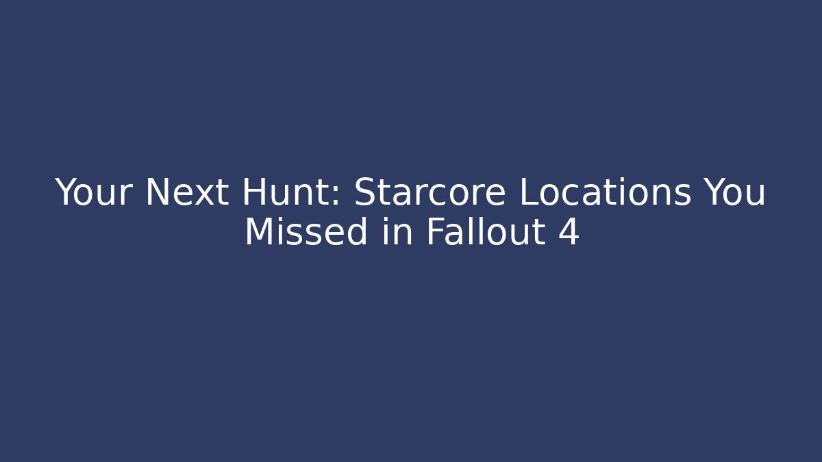 Your Next Hunt: Starcore Locations You Missed in Fallout 4