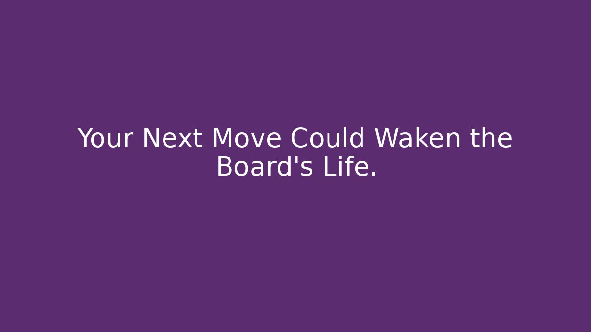 Your Next Move Could Waken the Board's Life.