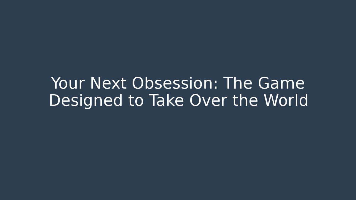 Your Next Obsession: The Game Designed to Take Over the World