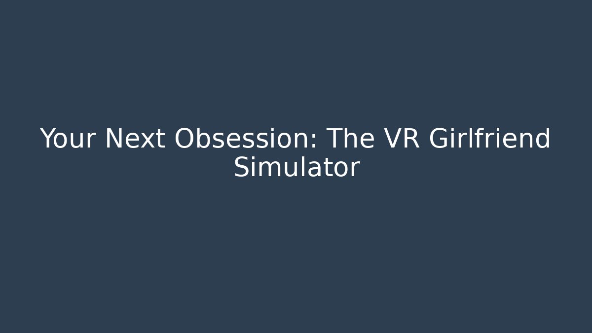 Your Next Obsession: The VR Girlfriend Simulator - Felix Cat Insurance