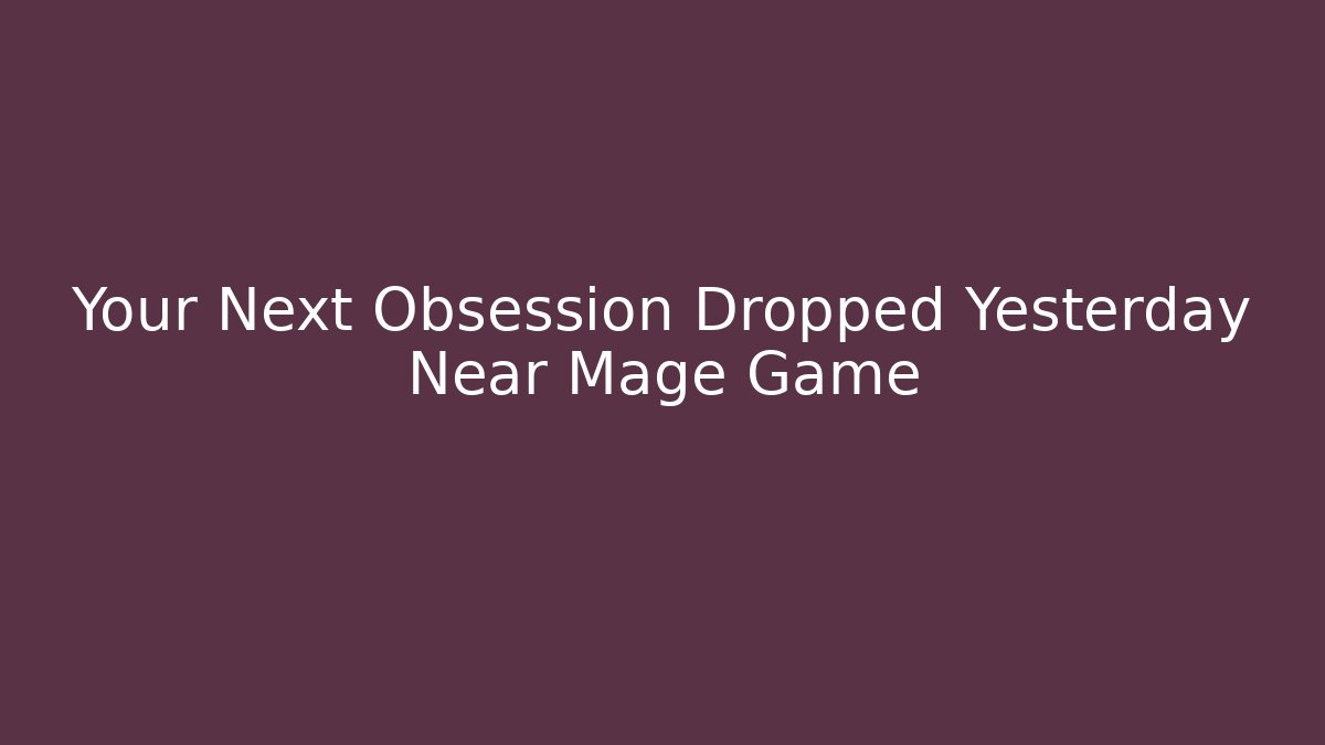 Your Next Obsession Dropped Yesterday Near Mage Game