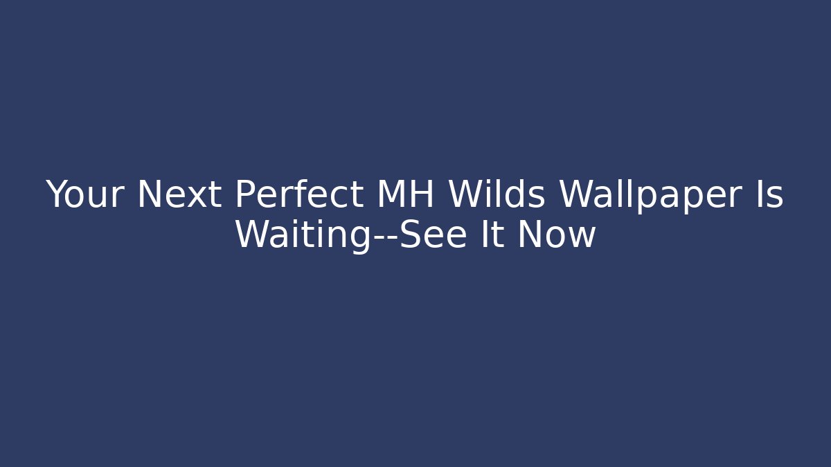 Your Next Perfect MH Wilds Wallpaper Is Waiting—See It Now