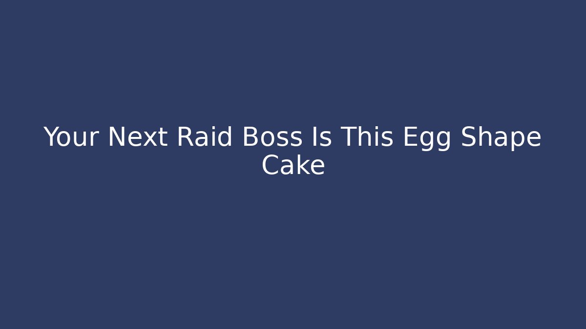 Your Next Raid Boss Is This Egg Shape Cake