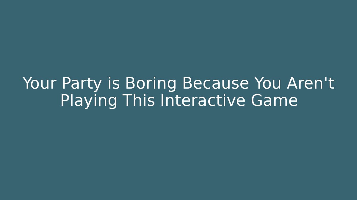 Your Party is Boring Because You Aren't Playing This Interactive Game