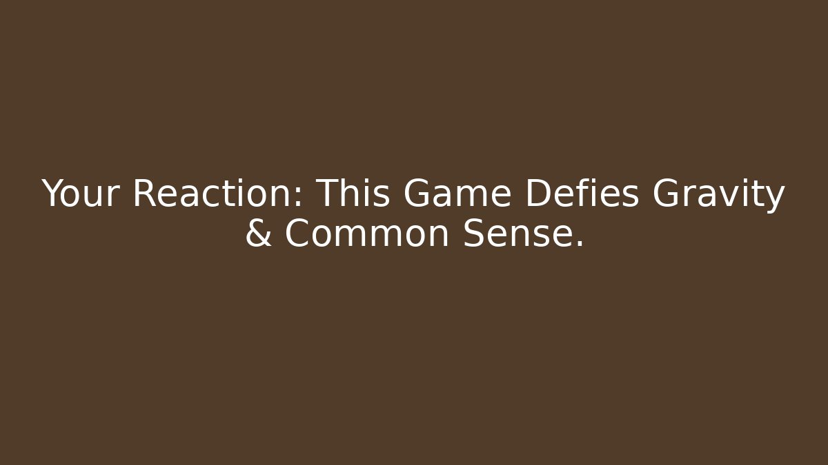 Your Reaction: This Game Defies Gravity & Common Sense.