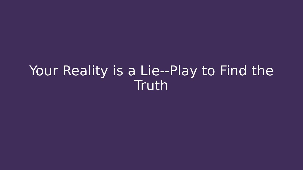Your Reality is a Lie—Play to Find the Truth